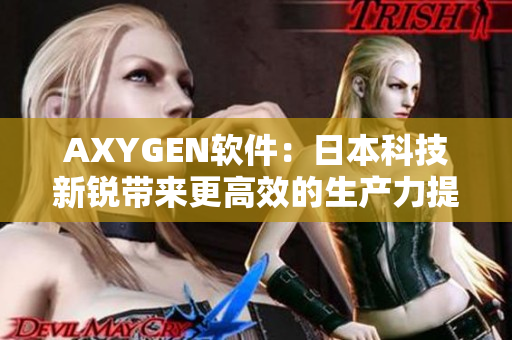 AXYGEN软件：日本科技新锐带来更高效的生产力提升