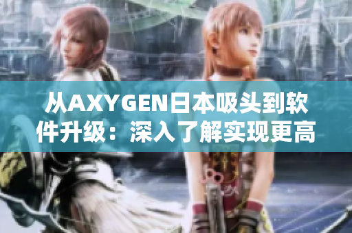 从AXYGEN日本吸头到软件升级：深入了解实现更高效的工作流程
