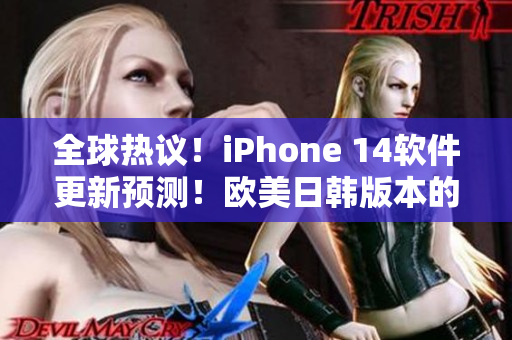 全球热议！iPhone 14软件更新预测！欧美日韩版本的最新变化解析！