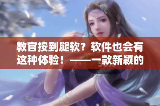 教官按到腿软？软件也会有这种体验！——一款新颖的软件测评