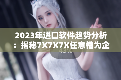 2023年进口软件趋势分析：揭秘7X7X7X任意槽为企业带来的商机