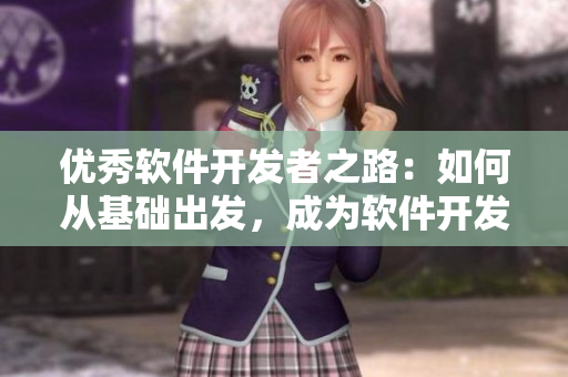 优秀软件开发者之路：如何从基础出发，成为软件开发行业的佼佼者