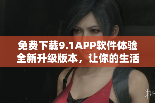 免费下载9.1APP软件体验全新升级版本，让你的生活更加便捷！