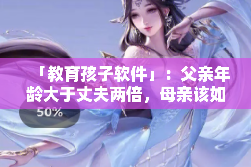 「教育孩子软件」：父亲年龄大于丈夫两倍，母亲该如何应对？