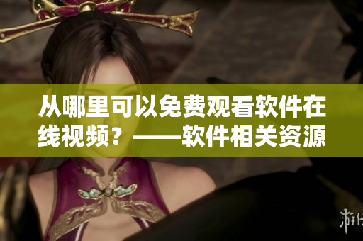 从哪里可以免费观看软件在线视频？——软件相关资源分享