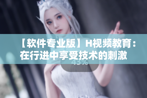【软件专业版】H视频教育：在行进中享受技术的刺激