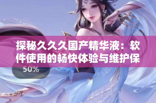 探秘久久久国产精华液：软件使用的畅快体验与维护保养的双重好处