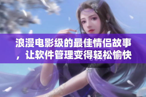 浪漫电影级的最佳情侣故事，让软件管理变得轻松愉快