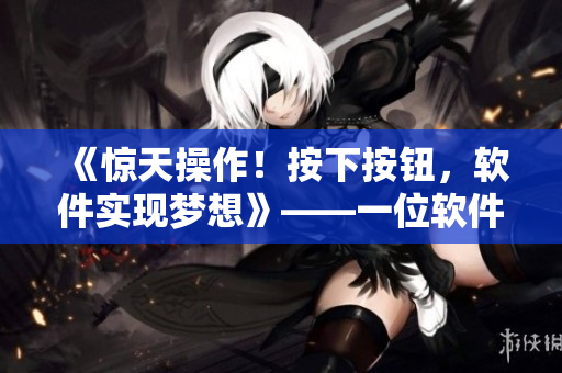 《惊天操作！按下按钮，软件实现梦想》——一位软件工程师的实录