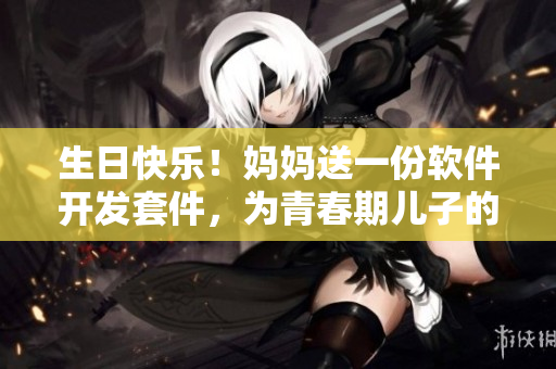 生日快乐！妈妈送一份软件开发套件，为青春期儿子的编程之路加速！