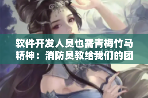 软件开发人员也需青梅竹马精神：消防员教给我们的团队合作与安全管理