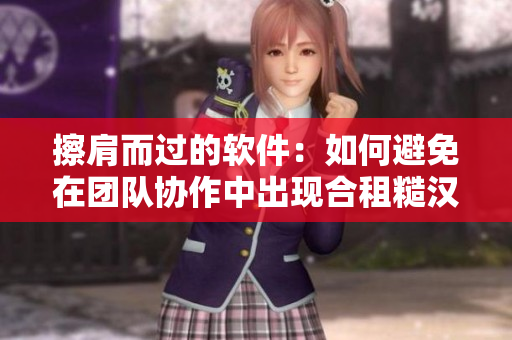 擦肩而过的软件：如何避免在团队协作中出现合租糙汉现象