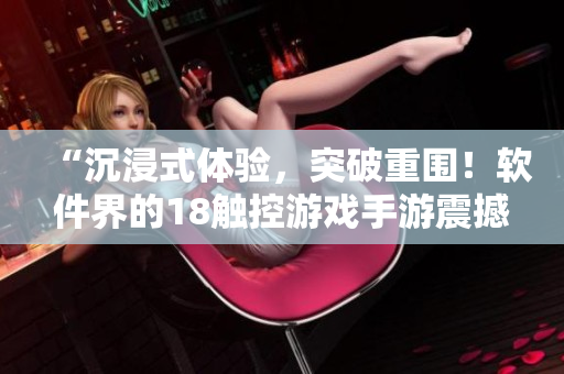 “沉浸式体验，突破重围！软件界的18触控游戏手游震撼来袭！”