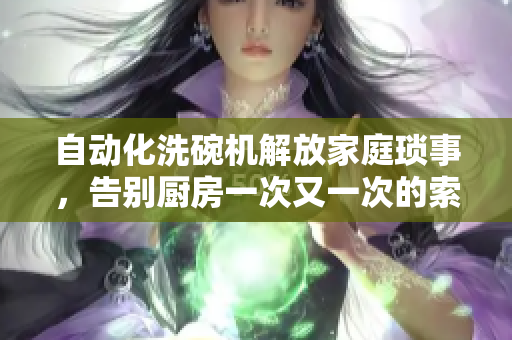 自动化洗碗机解放家庭琐事，告别厨房一次又一次的索要刷碗