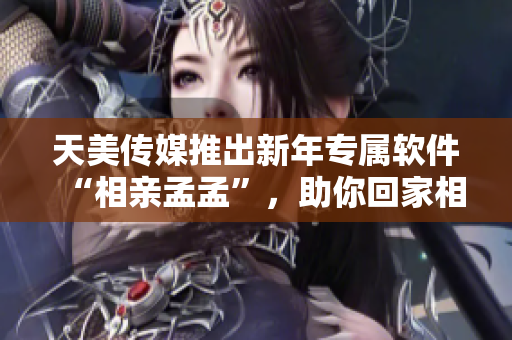 天美传媒推出新年专属软件“相亲孟孟”，助你回家相亲！