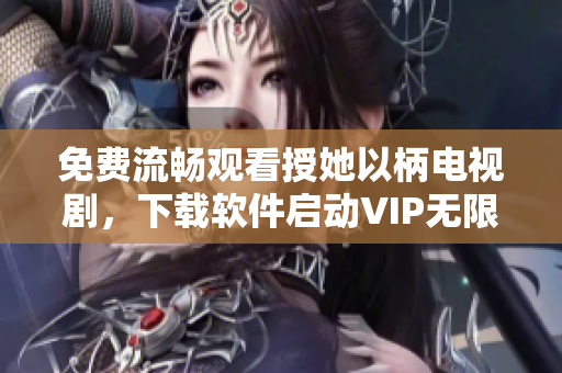 免费流畅观看授她以柄电视剧，下载软件启动VIP无限畅享