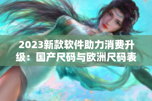 2023新款软件助力消费升级：国产尺码与欧洲尺码表全面覆盖！