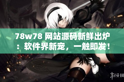 78w78 网站源码新鲜出炉：软件界新宠，一触即发！