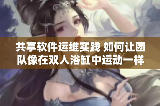 共享软件运维实践 如何让团队像在双人浴缸中运动一样高效协作