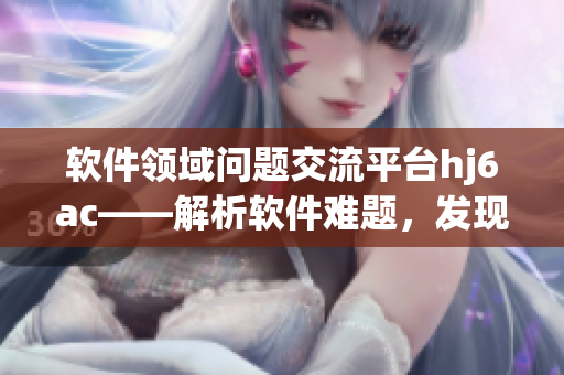 软件领域问题交流平台hj6ac——解析软件难题，发现软件新趋势!