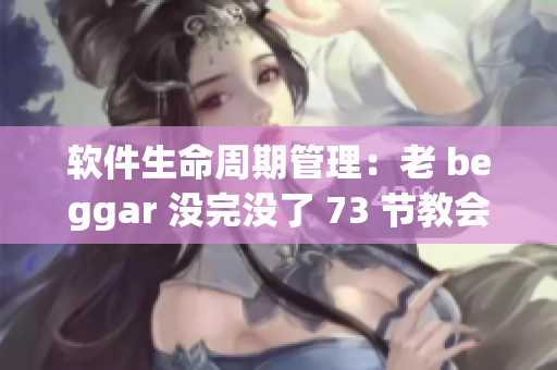 软件生命周期管理：老 beggar 没完没了 73 节教会我们什么？