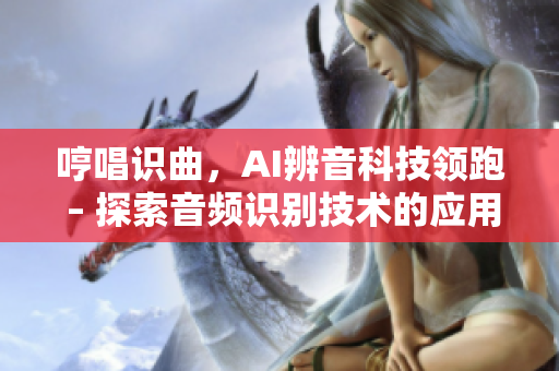 哼唱识曲，AI辨音科技领跑 – 探索音频识别技术的应用前景