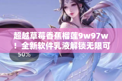 超越草莓香蕉榴莲9w97w！全新软件乳液解锁无限可能