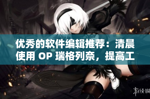优秀的软件编辑推荐：清晨使用 OP 瑞格列奈，提高工作效率