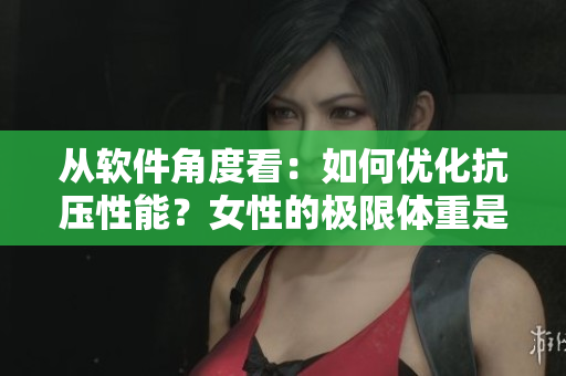 从软件角度看：如何优化抗压性能？女性的极限体重是多少公斤？