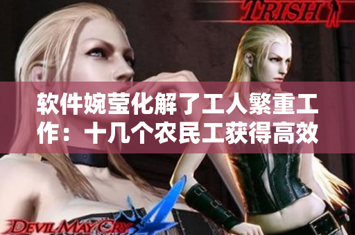 软件婉莹化解了工人繁重工作：十几个农民工获得高效生产