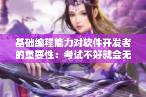 基础编程能力对软件开发者的重要性：考试不好就会无法胜任！
