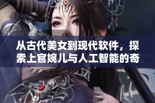 从古代美女到现代软件，探索上官婉儿与人工智能的奇妙结合