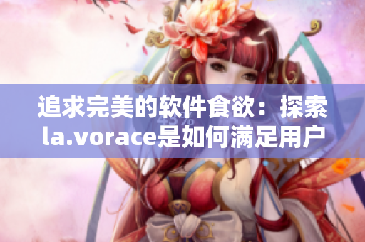 追求完美的软件食欲：探索la.vorace是如何满足用户需求的