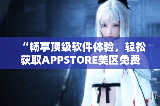 “畅享顶级软件体验，轻松获取APPSTORE美区免费应用”