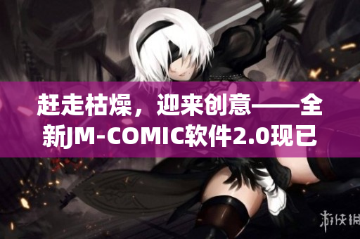 赶走枯燥，迎来创意——全新JM-COMIC软件2.0现已上线！