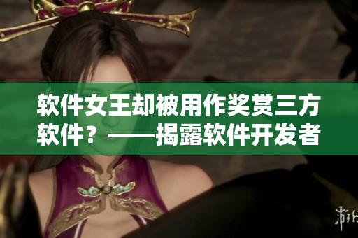 软件女王却被用作奖赏三方软件？——揭露软件开发者背后的故事