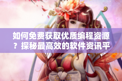 如何免费获取优质编程资源？探秘最高效的软件资讯平台