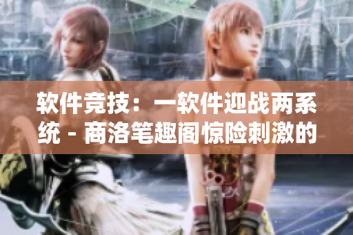 软件竞技：一软件迎战两系统 - 商洛笔趣阁惊险刺激的故事重装上阵