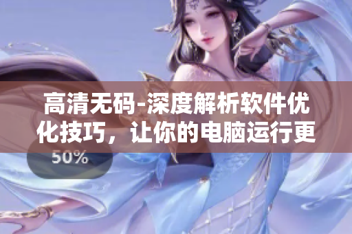 高清无码-深度解析软件优化技巧，让你的电脑运行更流畅！