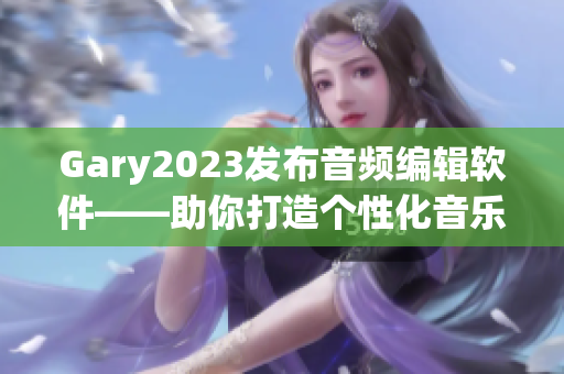 Gary2023发布音频编辑软件——助你打造个性化音乐！