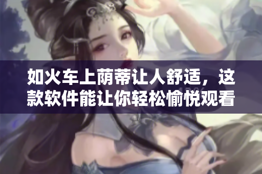 如火车上荫蒂让人舒适，这款软件能让你轻松愉悦观看视频