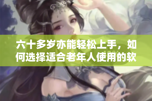 六十多岁亦能轻松上手，如何选择适合老年人使用的软件？