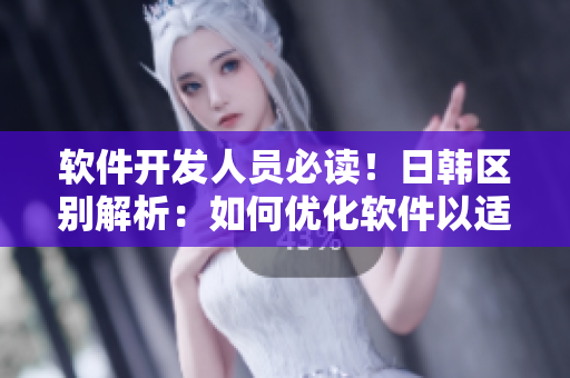 软件开发人员必读！日韩区别解析：如何优化软件以适应不同区域需求