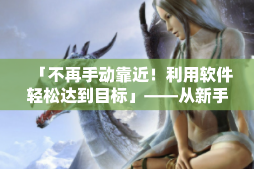 「不再手动靠近！利用软件轻松达到目标」——从新手到高手的软件经验技巧