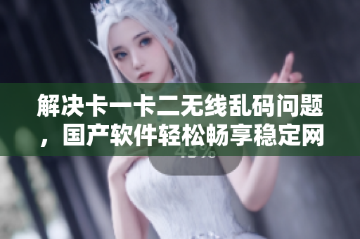 解决卡一卡二无线乱码问题，国产软件轻松畅享稳定网络