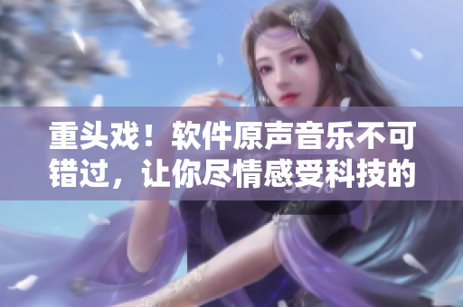重头戏！软件原声音乐不可错过，让你尽情感受科技的魅力!