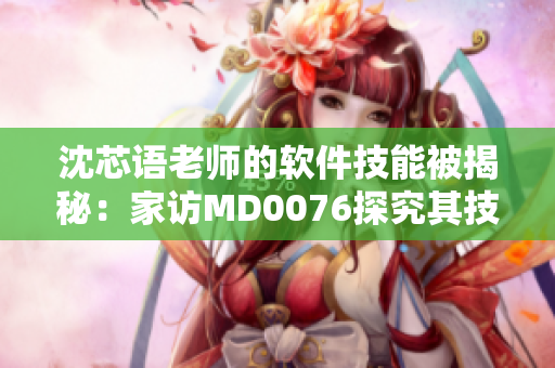 沈芯语老师的软件技能被揭秘：家访MD0076探究其技术背后的秘密