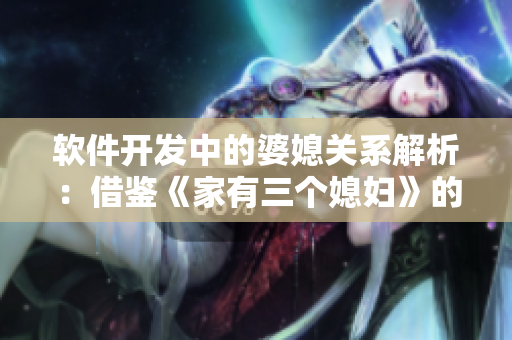 软件开发中的婆媳关系解析：借鉴《家有三个媳妇》的经验