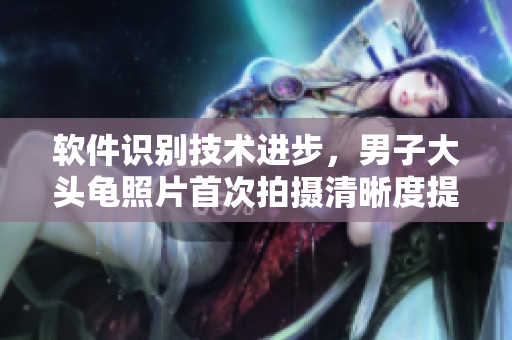 软件识别技术进步，男子大头龟照片首次拍摄清晰度提高