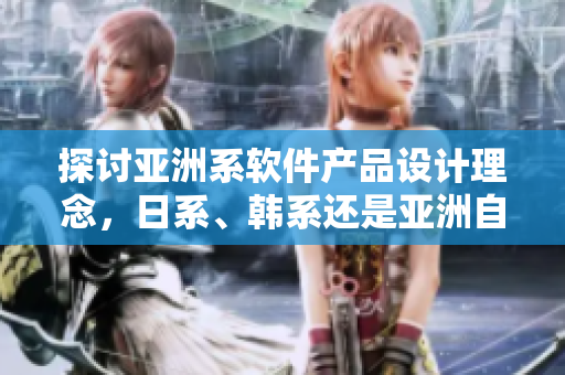 探讨亚洲系软件产品设计理念，日系、韩系还是亚洲自主？